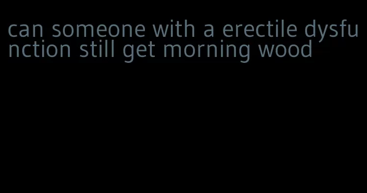 can someone with a erectile dysfunction still get morning wood