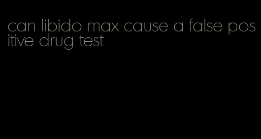 can libido max cause a false positive drug test