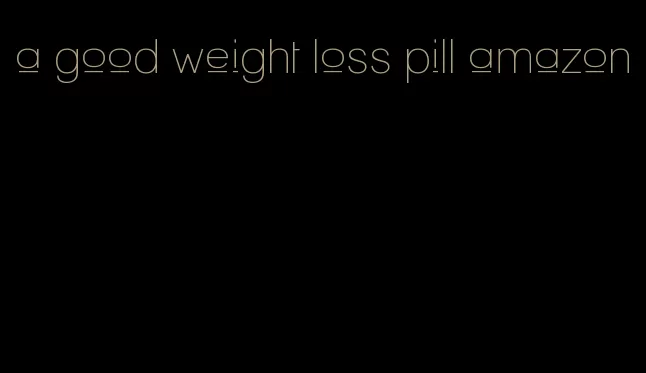 a good weight loss pill amazon