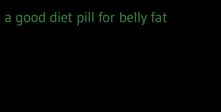 a good diet pill for belly fat