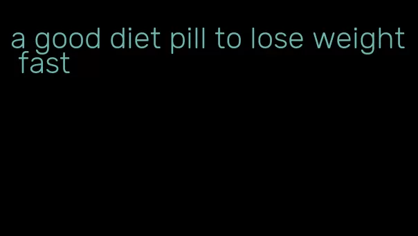 a good diet pill to lose weight fast