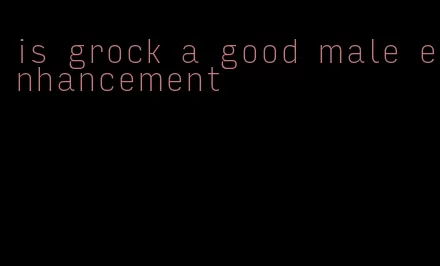 is grock a good male enhancement