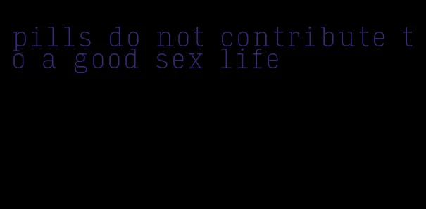 pills do not contribute to a good sex life