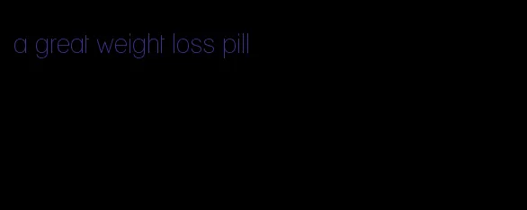 a great weight loss pill