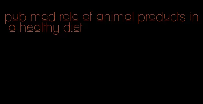 pub med role of animal products in a healthy diet