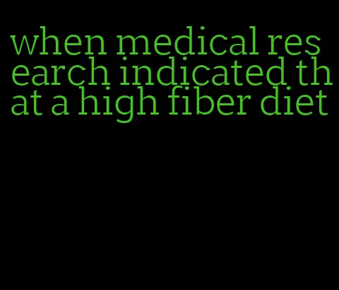 when medical research indicated that a high fiber diet