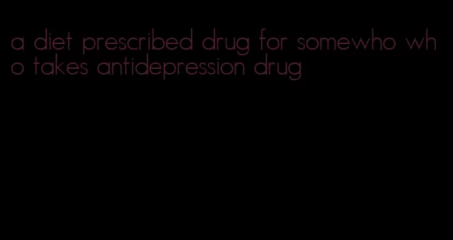 a diet prescribed drug for somewho who takes antidepression drug