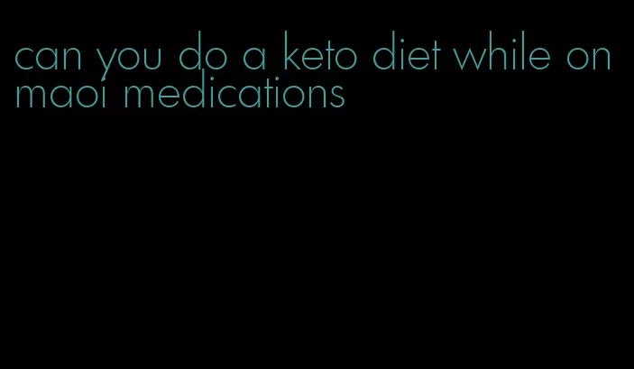 can you do a keto diet while on maoi medications