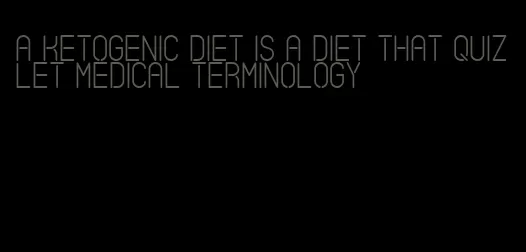 a ketogenic diet is a diet that quizlet medical terminology