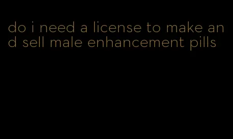 do i need a license to make and sell male enhancement pills