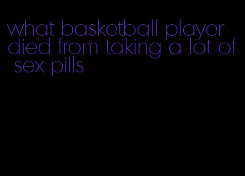 what basketball player died from taking a lot of sex pills