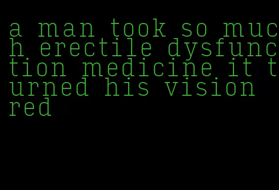 a man took so much erectile dysfunction medicine it turned his vision red