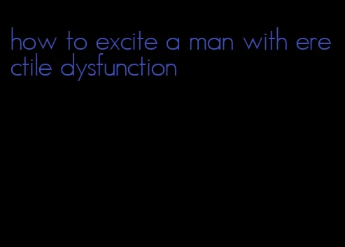 how to excite a man with erectile dysfunction