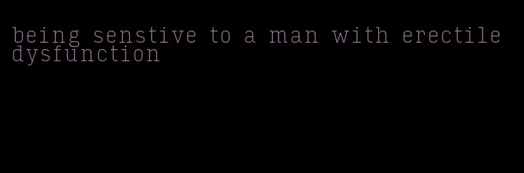 being senstive to a man with erectile dysfunction