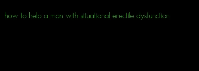 how to help a man with situational erectile dysfunction