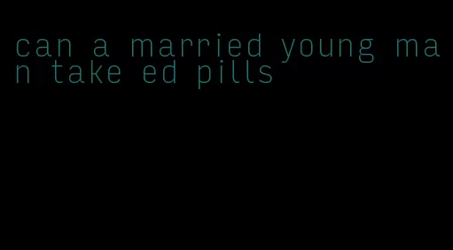 can a married young man take ed pills