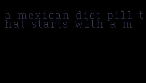 a mexican diet pill that starts with a m