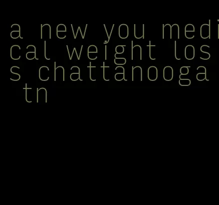 a new you medical weight loss chattanooga tn