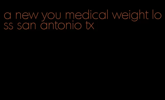 a new you medical weight loss san antonio tx