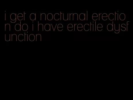 i get a nocturnal erection do i have erectile dysfunction