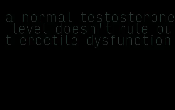 a normal testosterone level doesn't rule out erectile dysfunction