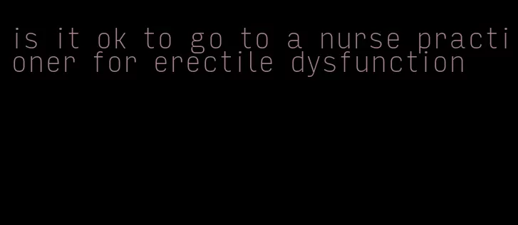 is it ok to go to a nurse practioner for erectile dysfunction