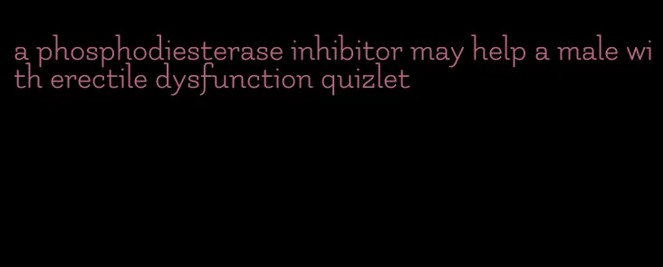 a phosphodiesterase inhibitor may help a male with erectile dysfunction quizlet