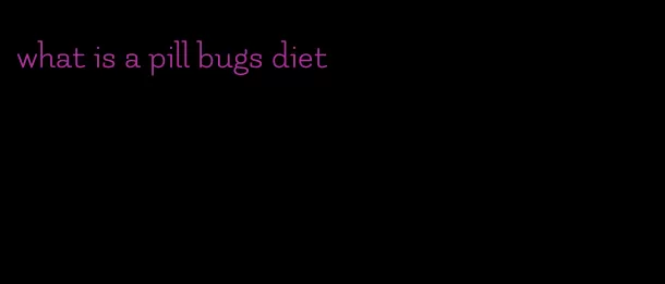 what is a pill bugs diet