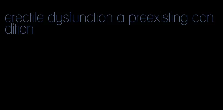 erectile dysfunction a preexisting condition