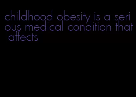 childhood obesity is a serious medical condition that affects