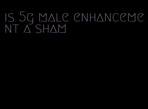 is 5g male enhancement a sham