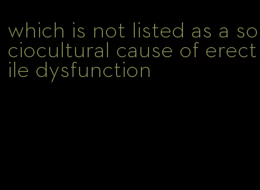 which is not listed as a sociocultural cause of erectile dysfunction