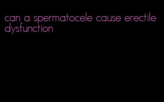 can a spermatocele cause erectile dysfunction