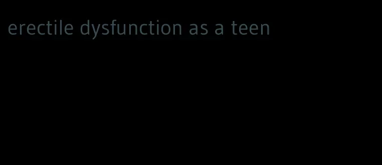 erectile dysfunction as a teen