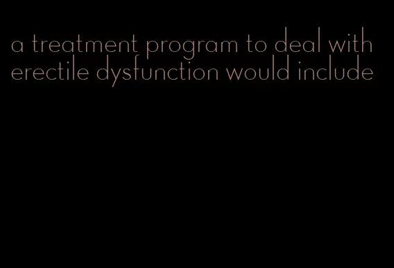 a treatment program to deal with erectile dysfunction would include