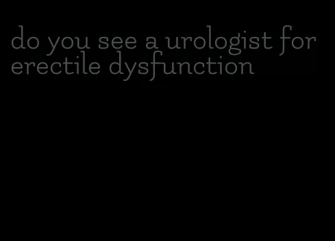 do you see a urologist for erectile dysfunction