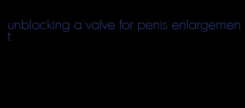 unblocking a valve for penis enlargement