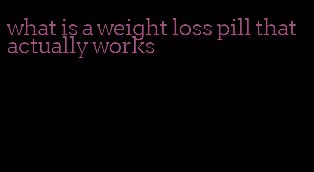 what is a weight loss pill that actually works