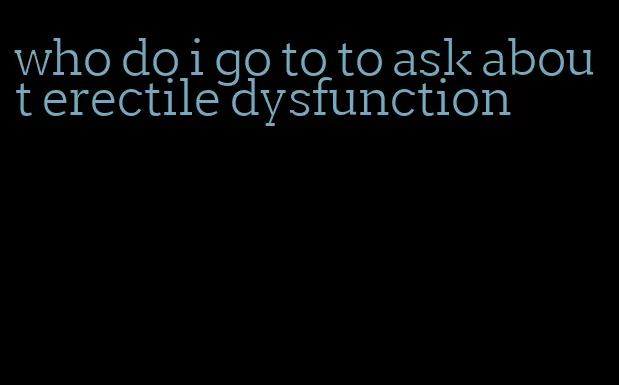 who do i go to to ask about erectile dysfunction