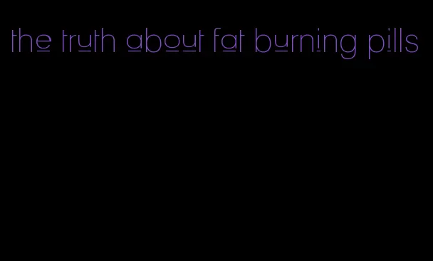 the truth about fat burning pills