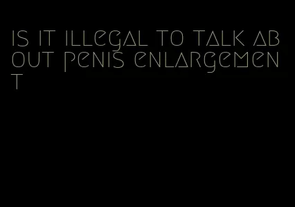 is it illegal to talk about penis enlargement