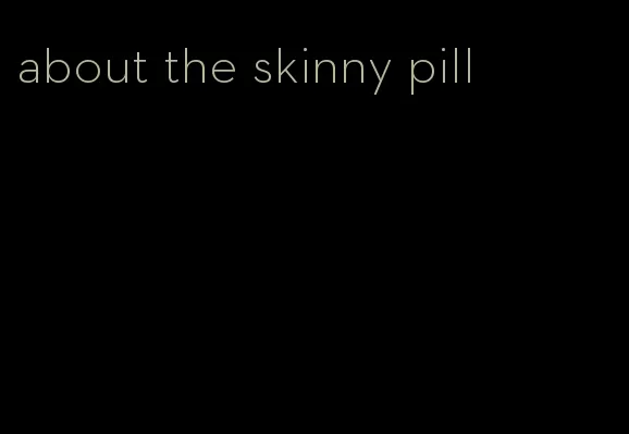 about the skinny pill