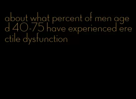 about what percent of men aged 40-75 have experienced erectile dysfunction