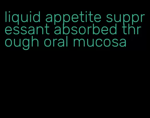 liquid appetite suppressant absorbed through oral mucosa