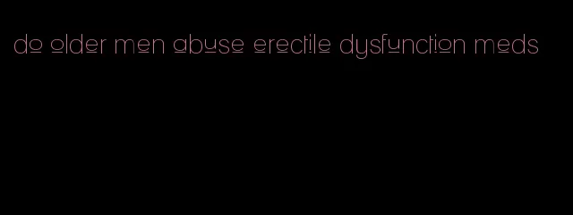 do older men abuse erectile dysfunction meds