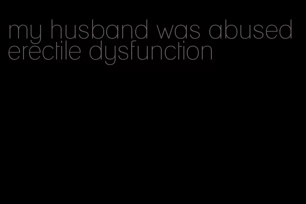 my husband was abused erectile dysfunction