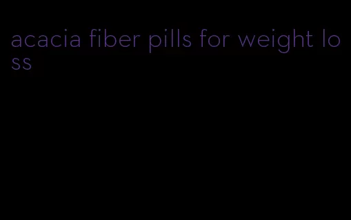 acacia fiber pills for weight loss