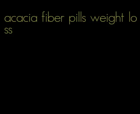 acacia fiber pills weight loss