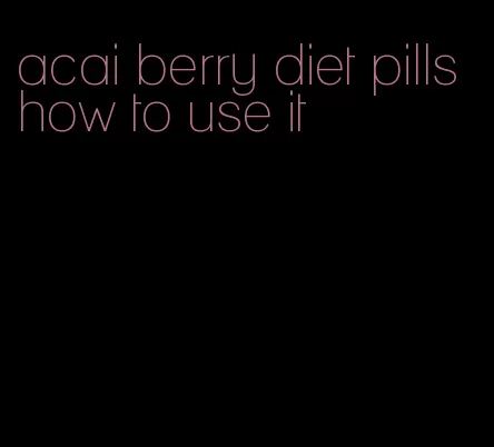 acai berry diet pills how to use it