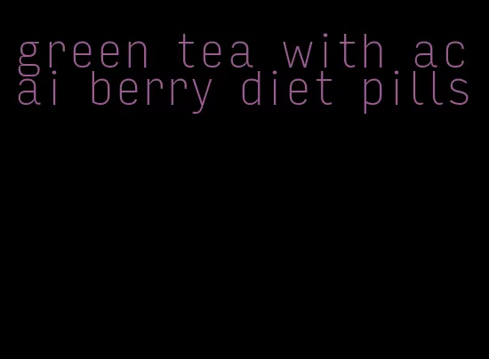 green tea with acai berry diet pills